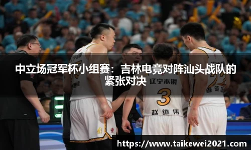 中立场冠军杯小组赛：吉林电竞对阵汕头战队的紧张对决
